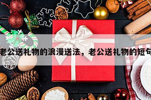 老公送礼物的浪漫送法，老公送礼物的短句