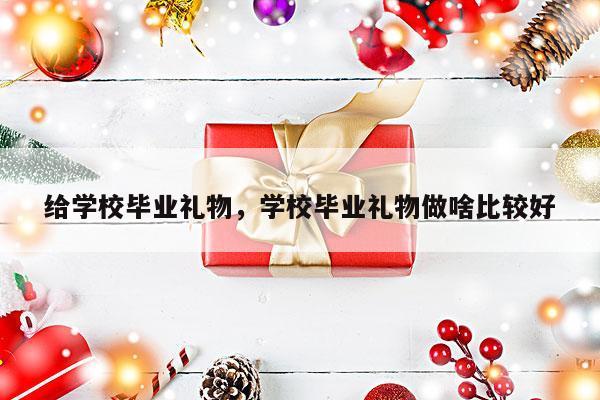 给学校毕业礼物，学校毕业礼物做啥比较好