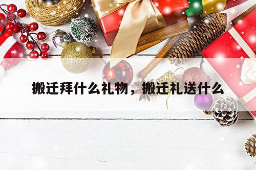 搬迁拜什么礼物，搬迁礼送什么