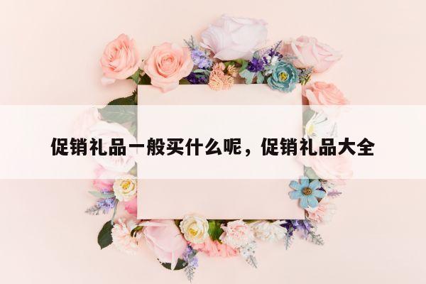 促销礼品一般买什么呢，促销礼品大全