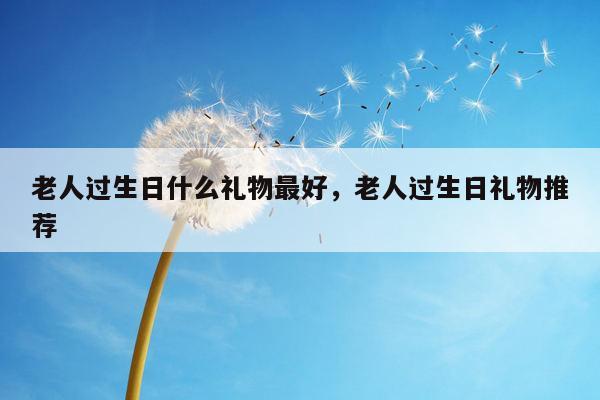 老人过生日什么礼物最好，老人过生日礼物推荐