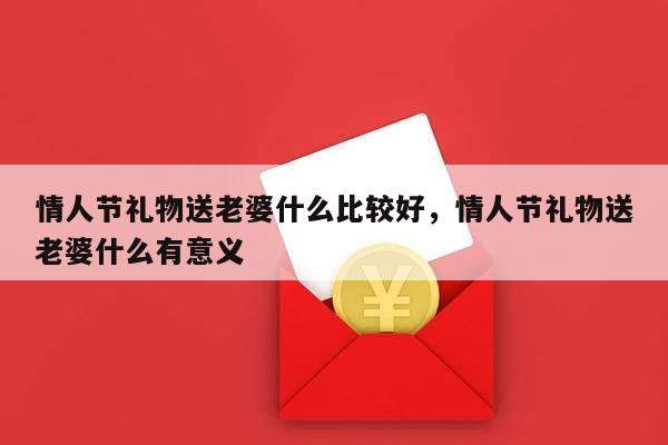 情人节礼物送老婆什么比较好，情人节礼物送老婆什么有意义