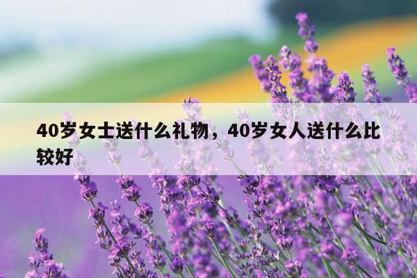 40岁女士送什么礼物，40岁女人送什么比较好