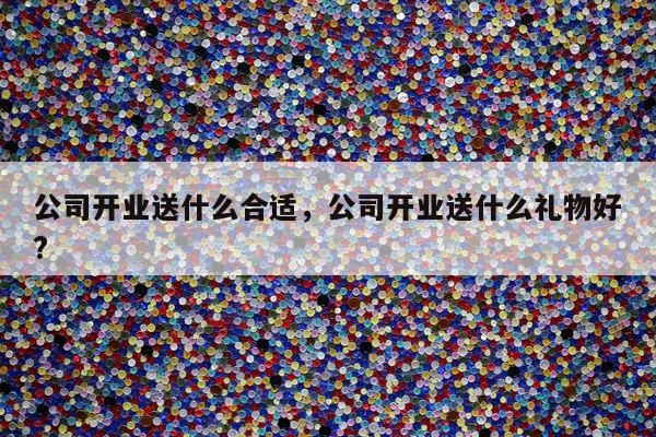 公司开业送什么合适，公司开业送什么礼物好?