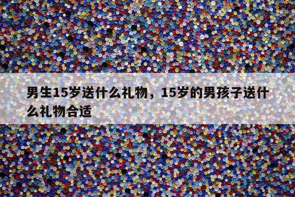男生15岁送什么礼物，15岁的男孩子送什么礼物合适