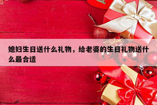 媳妇生日送什么礼物，给老婆的生日礼物送什么最合适
