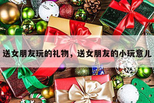 送女朋友玩的礼物，送女朋友的小玩意儿
