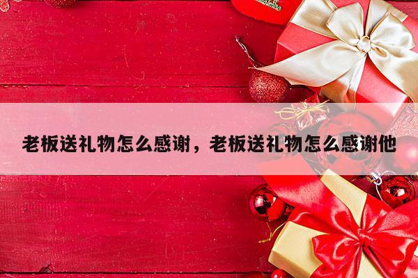 老板送礼物怎么感谢，老板送礼物怎么感谢他