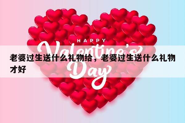 老婆过生送什么礼物给，老婆过生送什么礼物才好