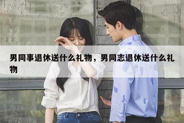 男同事退休送什么礼物，男同志退休送什么礼物