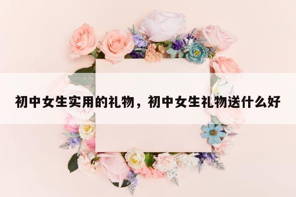 初中女生实用的礼物，初中女生礼物送什么好
