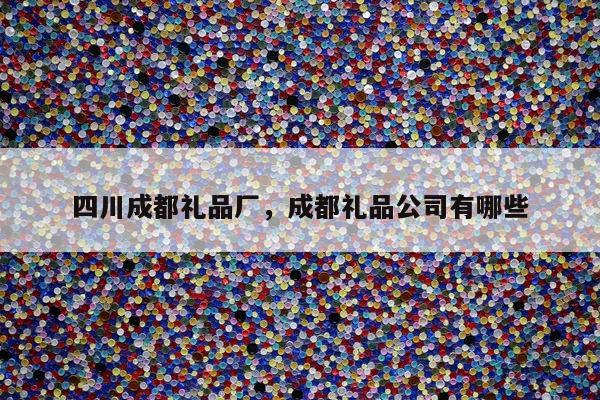 四川成都礼品厂，成都礼品公司有哪些