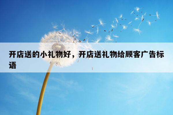 开店送的小礼物好，开店送礼物给顾客广告标语