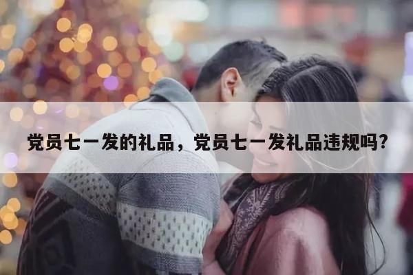 党员七一发的礼品，党员七一发礼品违规吗?