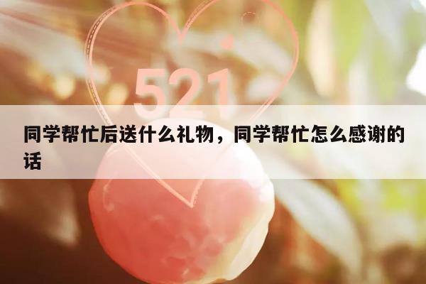 同学帮忙后送什么礼物，同学帮忙怎么感谢的话