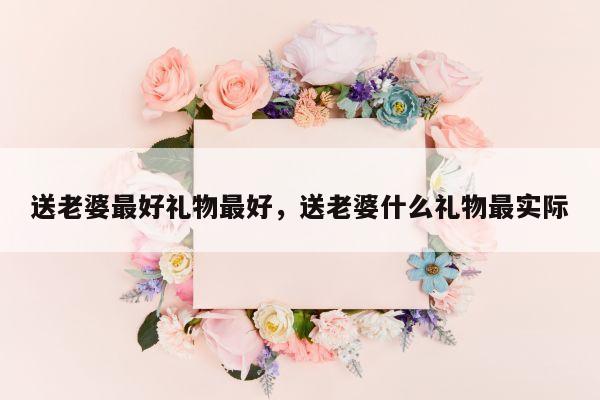 送老婆最好礼物最好，送老婆什么礼物最实际