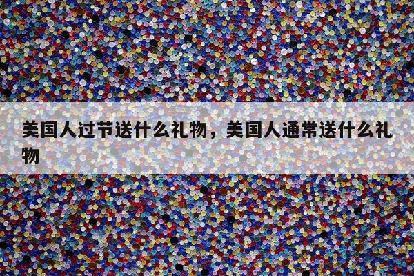 美国人过节送什么礼物，美国人通常送什么礼物