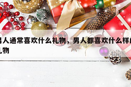 男人通常喜欢什么礼物，男人都喜欢什么样的礼物
