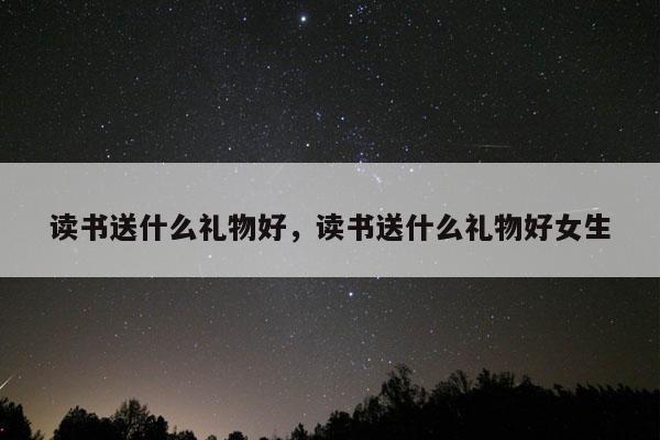 读书送什么礼物好，读书送什么礼物好女生