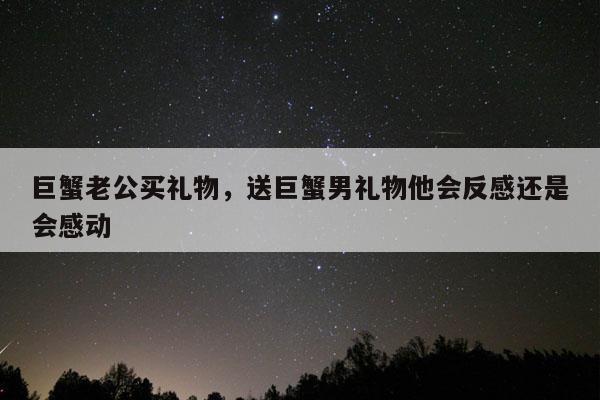 巨蟹老公买礼物，送巨蟹男礼物他会反感还是会感动