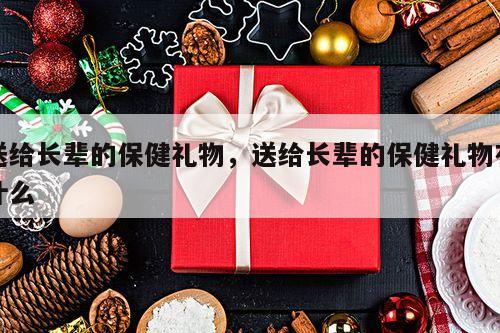 送给长辈的保健礼物，送给长辈的保健礼物有什么