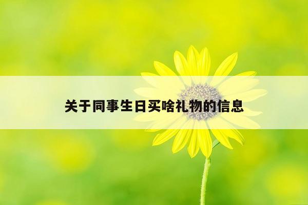 关于同事生日买啥礼物的信息