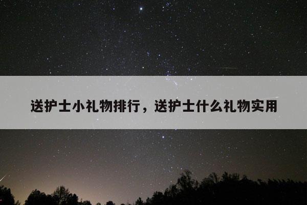 送护士小礼物排行，送护士什么礼物实用