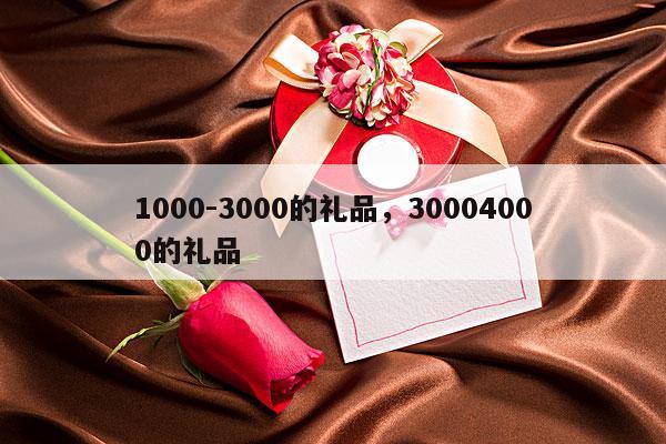 1000-3000的礼品，30004000的礼品