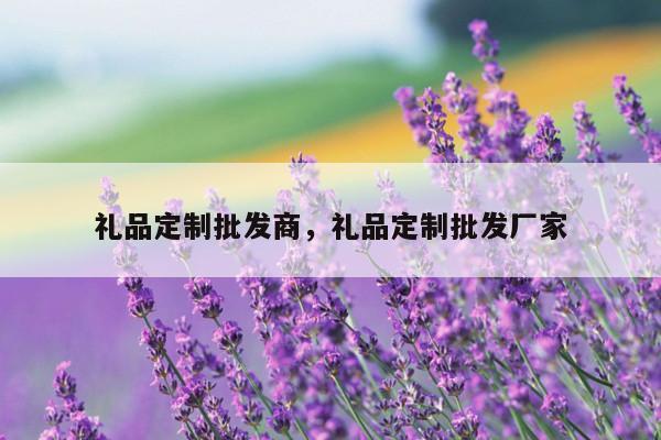 礼品定制批发商，礼品定制批发厂家