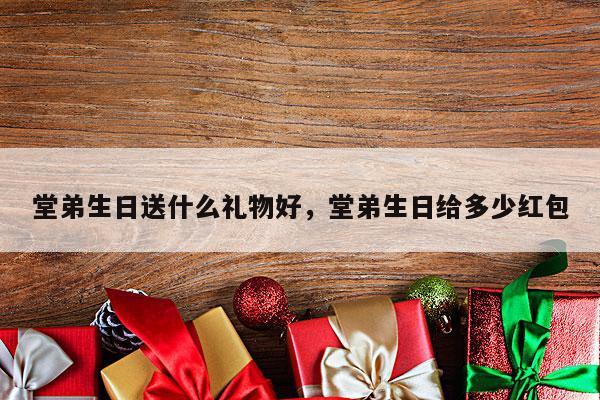 堂弟生日送什么礼物好，堂弟生日给多少红包