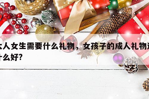 大人女生需要什么礼物，女孩子的成人礼物送什么好?