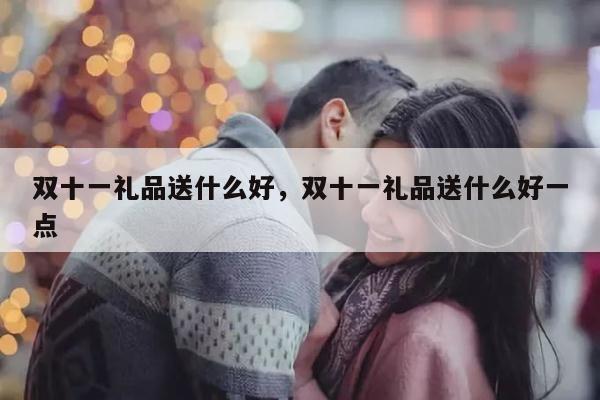 双十一礼品送什么好，双十一礼品送什么好一点