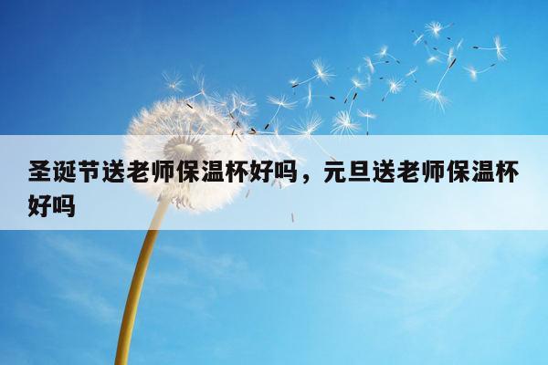 圣诞节送老师保温杯好吗，元旦送老师保温杯好吗