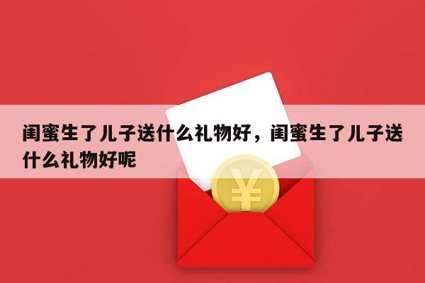 闺蜜生了儿子送什么礼物好，闺蜜生了儿子送什么礼物好呢