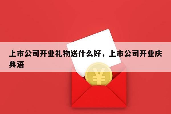 上市公司开业礼物送什么好，上市公司开业庆典语