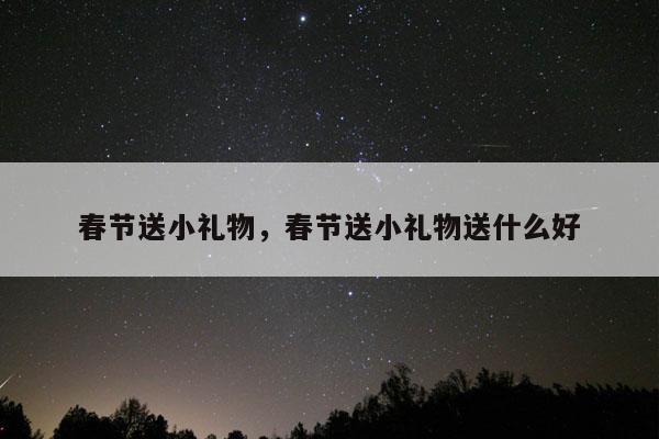 春节送小礼物，春节送小礼物送什么好