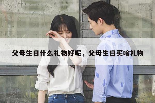 父母生日什么礼物好呢，父母生日买啥礼物