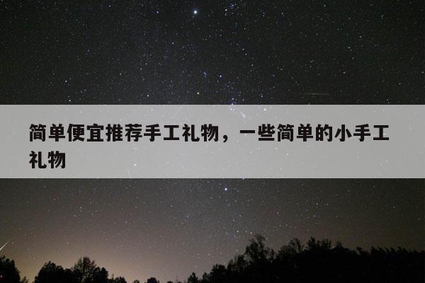简单便宜推荐手工礼物，一些简单的小手工 礼物