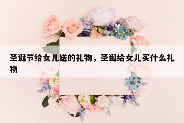 圣诞节给女儿送的礼物，圣诞给女儿买什么礼物