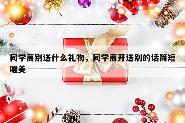 同学离别送什么礼物，同学离开送别的话简短唯美