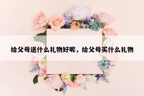 给父母送什么礼物好呢，给父母买什么礼物