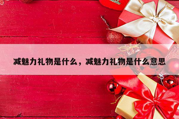 减魅力礼物是什么，减魅力礼物是什么意思