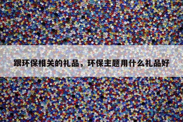 跟环保相关的礼品，环保主题用什么礼品好