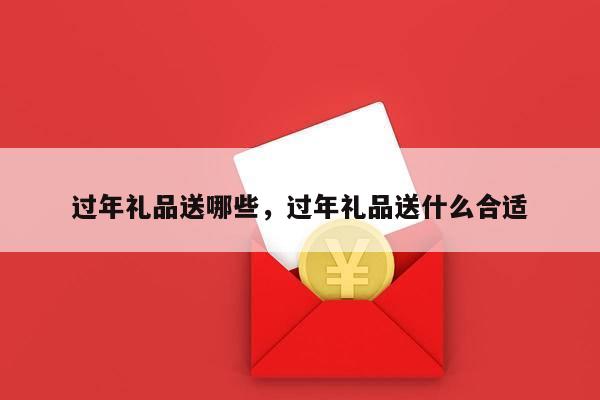 过年礼品送哪些，过年礼品送什么合适