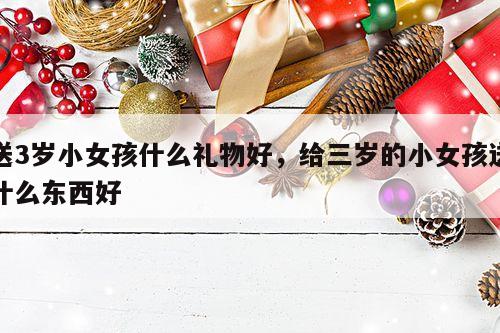 送3岁小女孩什么礼物好，给三岁的小女孩送什么东西好