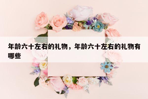 年龄六十左右的礼物，年龄六十左右的礼物有哪些