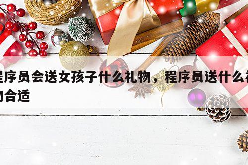 程序员会送女孩子什么礼物，程序员送什么礼物合适