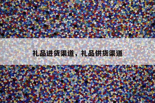 礼品进货渠道，礼品供货渠道