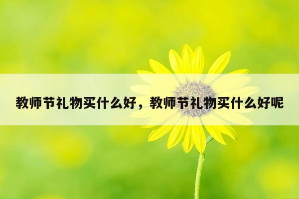 教师节礼物买什么好，教师节礼物买什么好呢