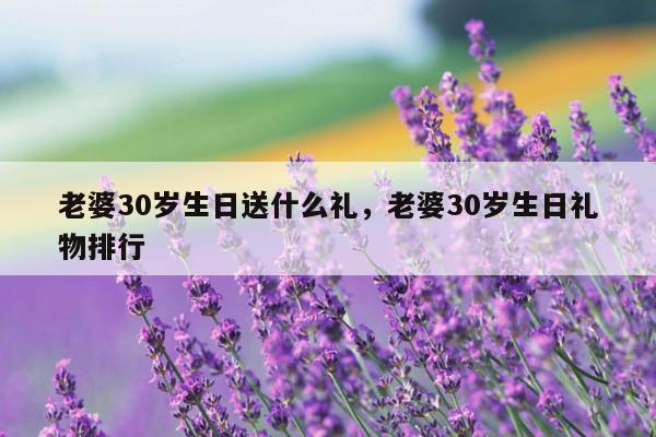 老婆30岁生日送什么礼，老婆30岁生日礼物排行